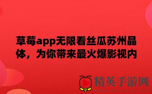草莓app无限看丝瓜苏州晶体，为你带来最火爆影视内容！