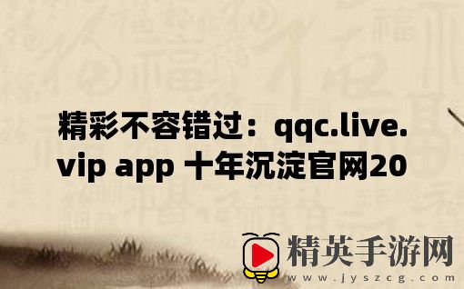 精彩不容错过：qqc.live.vip app 十年沉淀官网2023惊喜揭晓！